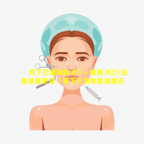 双下巴消除选 🌻 溶脂 🦆 还是抽脂更佳「双下巴消除是抽脂还是溶脂针好」